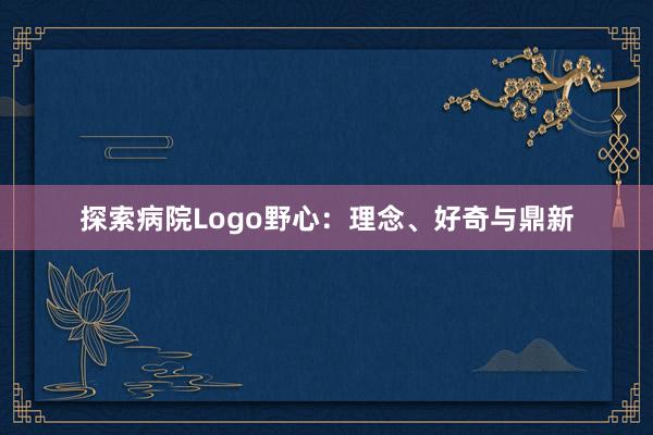 探索病院Logo野心：理念、好奇与鼎新