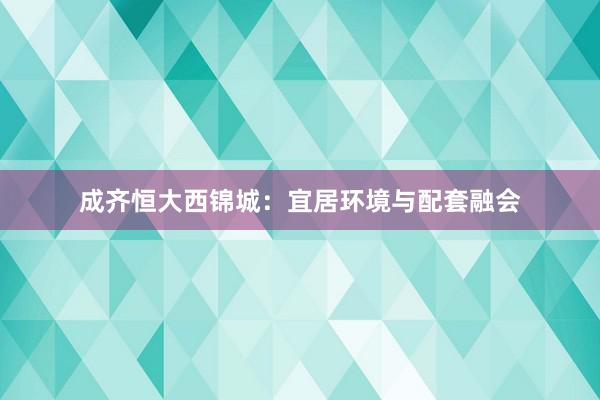 成齐恒大西锦城：宜居环境与配套融会